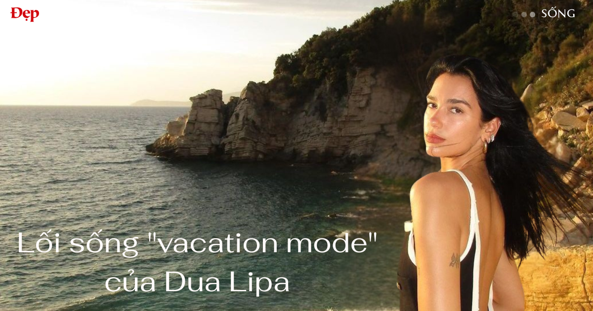 Lối sống “vacation mode” của Dua Lipa – Tận hưởng nhưng không buông bỏ kỷ luật